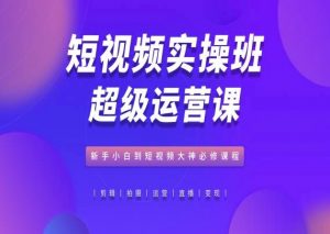 短视频实操班超级运营课，新手小白到短视频大神必修课程-小本创业副业项目推荐_零成本在家赚钱项目_中赚网