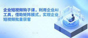 企业短视频钩子课，利用企业AI工具，借助矩阵模式，实现企业短视频批量获客-小本创业副业项目推荐_零成本在家赚钱项目_中赚网