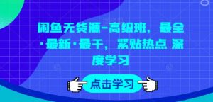 闲鱼无货源-高级班，最全·最新·最干，紧贴热点 深度学习-小本创业副业项目推荐_零成本在家赚钱项目_中赚网