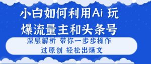 小白如何利用Ai，完爆流量主和头条号 深层解析，一步步操作，过原创出爆文-小本创业副业项目推荐_零成本在家赚钱项目_中赚网