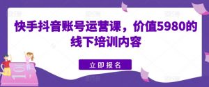 快手抖音账号运营课，价值5980的线下培训内容-小本创业副业项目推荐_零成本在家赚钱项目_中赚网