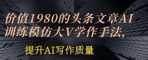 价值1980头条文章AI投喂训练模仿大v写作手法，提升AI写作质量-小本创业副业项目推荐_零成本在家赚钱项目_中赚网
