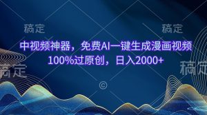 中视频神器，免费AI一键生成漫画视频100%过原创，日入2000+-小本创业副业项目推荐_零成本在家赚钱项目_中赚网