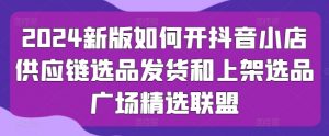 2024新版如何开抖音小店供应链选品发货和上架选品广场精选联盟-小本创业副业项目推荐_零成本在家赚钱项目_中赚网