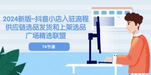 2024新版-抖音小店入驻流程：供应链选品发货和上架选品广场精选联盟-74节-小本创业副业项目推荐_零成本在家赚钱项目_中赚网