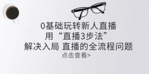 零基础玩转新人直播：用“直播3步法”解决入局 直播全流程问题-小本创业副业项目推荐_零成本在家赚钱项目_中赚网