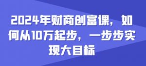 2024年财商创富课，如何从10w起步，一步步实现大目标-小本创业副业项目推荐_零成本在家赚钱项目_中赚网