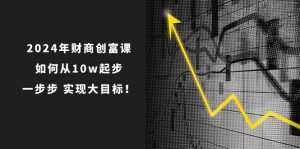 2024年 财商-创富课：如何从10w起步，一步步 实现大目标！-小本创业副业项目推荐_零成本在家赚钱项目_中赚网