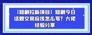 【短剧拉新项目】短剧今日话题文案应该怎么写？大佬经验分享-小本创业副业项目推荐_零成本在家赚钱项目_中赚网
