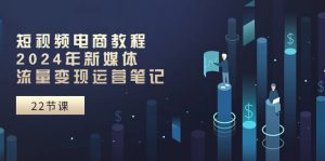 短视频电商教程：2024年新媒体流量变现运营笔记（25节课）-小本创业副业项目推荐_零成本在家赚钱项目_中赚网