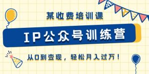 某收费培训课《IP公众号训练营》从0到变现，轻松月入过万！-小本创业副业项目推荐_零成本在家赚钱项目_中赚网