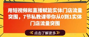 用短视频和直播赋能实体门店流量突围，7节私教课带你从0到1实体门店流量突围-小本创业副业项目推荐_零成本在家赚钱项目_中赚网