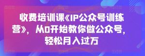 收费培训课《IP公众号训练营》，从0开始教你做公众号，轻松月入过万-小本创业副业项目推荐_零成本在家赚钱项目_中赚网