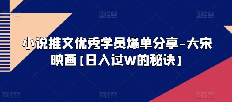 小说推文优秀学员爆单分享-大宋映画【日入过W的秘诀】-小本创业副业项目推荐_零成本在家赚钱项目_中赚网