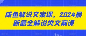 咸鱼解说文案课，2024最新最全解说类文案课-小本创业副业项目推荐_零成本在家赚钱项目_中赚网