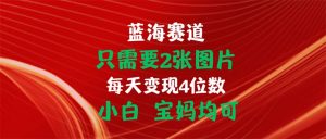 只需要2张图片 每天变现4位数 小白 宝妈均可-小本创业副业项目推荐_零成本在家赚钱项目_中赚网