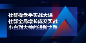 社群-操盘手实战大课：社群 全局增长成交实战，小白到大神的进阶之路-小本创业副业项目推荐_零成本在家赚钱项目_中赚网