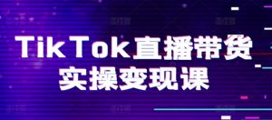 TikTok直播带货实操变现课：系统起号、科学复盘、变现链路、直播配置、小店操作流程、团队搭建等。-小本创业副业项目推荐_零成本在家赚钱项目_中赚网