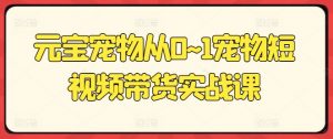 元宝宠物从0~1宠物短视频带货实战课-小本创业副业项目推荐_零成本在家赚钱项目_中赚网