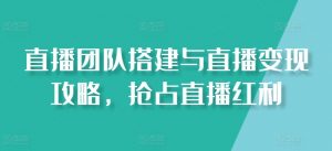 直播团队搭建与直播变现攻略，抢占直播红利-小本创业副业项目推荐_零成本在家赚钱项目_中赚网