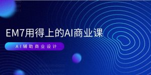 EM7 用得上的 AI商业课网络课：AI辅助商业设计/0基础AI视频落地（37节）-小本创业副业项目推荐_零成本在家赚钱项目_中赚网
