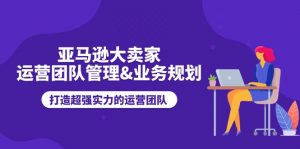 亚马逊大卖家-运营团队管理&业务规划，打造超强实力的运营团队-小本创业副业项目推荐_零成本在家赚钱项目_中赚网