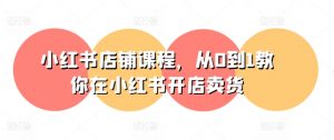 小红书店铺课程，从0到1教你在小红书开店卖货-小本创业副业项目推荐_零成本在家赚钱项目_中赚网