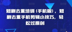 短剧去重培训(手机版)，短剧去重手机剪辑小技巧，轻松过原创-小本创业副业项目推荐_零成本在家赚钱项目_中赚网