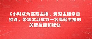 6小时成为高薪主播，资深主播亲自授课，带您学习成为一名高薪主播的关键技能和秘诀-小本创业副业项目推荐_零成本在家赚钱项目_中赚网