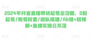 2024年抖音直播带货起号全攻略，0粉起号/账号权重/团队搭建/Ab链+短视频+鱼塘实操日不落-小本创业副业项目推荐_零成本在家赚钱项目_中赚网