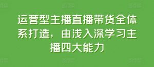 运营型主播直播带货全体系打造，由浅入深学习主播四大能力-小本创业副业项目推荐_零成本在家赚钱项目_中赚网