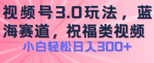 2024视频号蓝海项目，祝福类玩法3.0，操作简单易上手，日入300+-小本创业副业项目推荐_零成本在家赚钱项目_中赚网