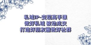 私域IP变现高手课：做好私域被动成交，打造好朋友圈做好社群（18节）-小本创业副业项目推荐_零成本在家赚钱项目_中赚网