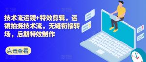 技术流运镜+特效剪辑，​运镜拍摄技术流，无缝衔接转场，后期特效制作-小本创业副业项目推荐_零成本在家赚钱项目_中赚网