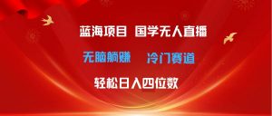 超级蓝海项目 国学无人直播日入四位数 无脑躺赚冷门赛道 最新玩法-小本创业副业项目推荐_零成本在家赚钱项目_中赚网
