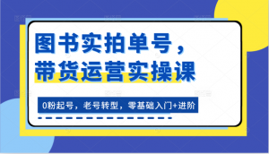 图书实拍单号，带货运营实操课：0粉起号，老号转型，零基础入门+进阶-小本创业副业项目推荐_零成本在家赚钱项目_中赚网