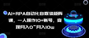 AI+RPA自动化自媒体矩阵课，一人操作10+账号，变现月入0~月入10w-小本创业副业项目推荐_零成本在家赚钱项目_中赚网