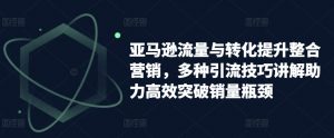 亚马逊流量与转化提升整合营销，多种引流技巧讲解助力高效突破销量瓶颈-小本创业副业项目推荐_零成本在家赚钱项目_中赚网