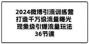 2024微博引流训练营「打造千万级流量曝光 现象级引爆流量玩法」36节课-小本创业副业项目推荐_零成本在家赚钱项目_中赚网
