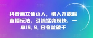 抖音画立体小人，懒人不露脸直播玩法，引流猛变现快，一单19.9.日收益破千-小本创业副业项目推荐_零成本在家赚钱项目_中赚网