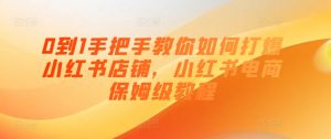 0到1手把手教你如何打爆小红书店铺，小红书电商保姆级教程-小本创业副业项目推荐_零成本在家赚钱项目_中赚网