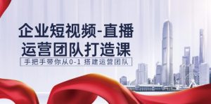 企业短视频直播运营团队打造课，手把手带你从0-1搭建运营团队（15节）-小本创业副业项目推荐_零成本在家赚钱项目_中赚网