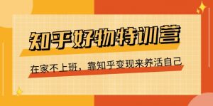 知乎好物特训营，在家不上班，靠知乎变现来养活自己（16节）-小本创业副业项目推荐_零成本在家赚钱项目_中赚网