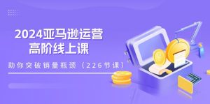 2024亚马逊运营-高阶线上课，助你突破销量瓶颈（228节课）-小本创业副业项目推荐_零成本在家赚钱项目_中赚网