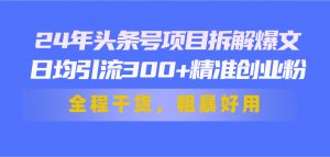 24年头条号项目拆解爆文，日均引流300+精准创业粉，全程干货，粗暴好用-小本创业副业项目推荐_零成本在家赚钱项目_中赚网