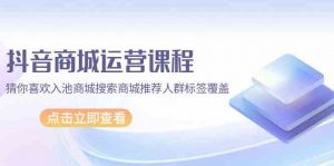 抖音商城运营课程，猜你喜欢入池商城搜索商城推荐人群标签覆盖（更新80节课）-小本创业副业项目推荐_零成本在家赚钱项目_中赚网