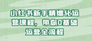 小红书新手精细化运营课程，带你0基础运营全流程-小本创业副业项目推荐_零成本在家赚钱项目_中赚网