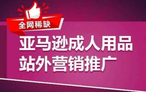 全网稀缺！亚马逊成人用品站外营销推广，​教你引爆站外流量，开启爆单模式-小本创业副业项目推荐_零成本在家赚钱项目_中赚网