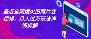 最近全网爆火旧照片变视频，月入过万玩法详细拆解-小本创业副业项目推荐_零成本在家赚钱项目_中赚网