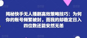 揭秘快手无人播剧高效策略技巧：为何你的账号频繁被封，而我的却稳定日入四位数还能安然无恙-小本创业副业项目推荐_零成本在家赚钱项目_中赚网